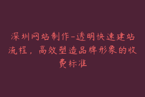 深圳网站制作-透明快速建站流程，高效塑造品牌形象的收费标准