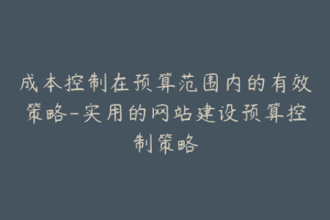 成本控制在预算范围内的有效策略-实用的网站建设预算控制策略