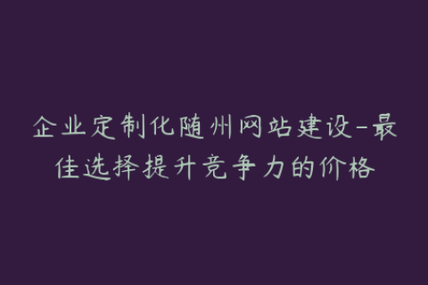 企业定制化随州网站建设-最佳选择提升竞争力的价格