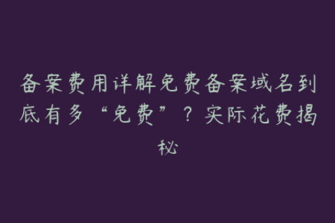 备案费用详解免费备案域名到底有多“免费”？实际花费揭秘