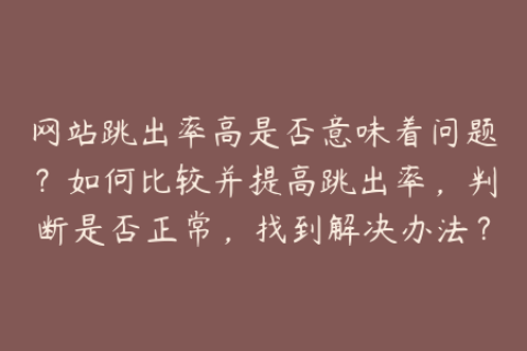 网站跳出率高是否意味着问题？如何比较并提高跳出率，判断是否正常，找到解决办法？