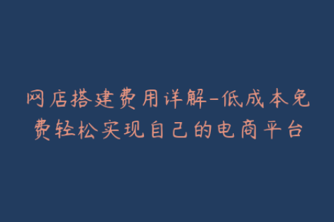 网店搭建费用详解-低成本免费轻松实现自己的电商平台