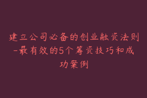 建立公司必备的创业融资法则-最有效的5个筹资技巧和成功案例