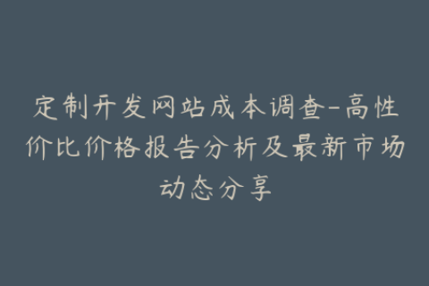 定制开发网站成本调查-高性价比价格报告分析及最新市场动态分享