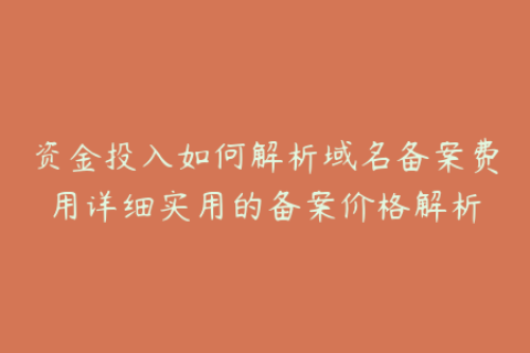 资金投入如何解析域名备案费用详细实用的备案价格解析