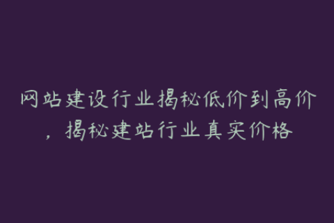 网站建设行业揭秘低价到高价，揭秘建站行业真实价格