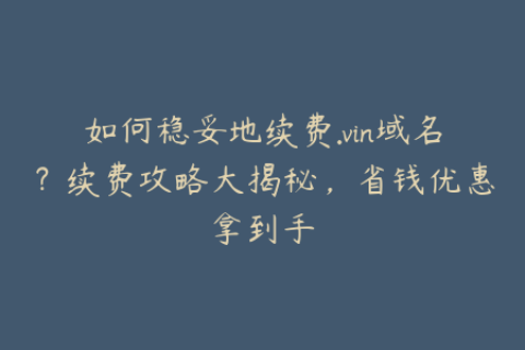 如何稳妥地续费.vin域名？续费攻略大揭秘，省钱优惠拿到手