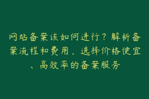 网站备案该如何进行？解析备案流程和费用，选择价格便宜、高效率的备案服务