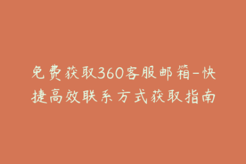 免费获取360客服邮箱-快捷高效联系方式获取指南