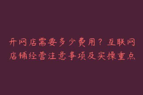 开网店需要多少费用？互联网店铺经营注意事项及实操重点