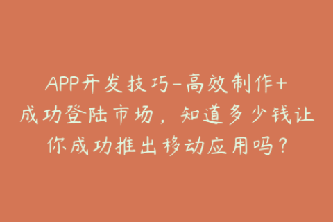 APP开发技巧-高效制作+成功登陆市场，知道多少钱让你成功推出移动应用吗？