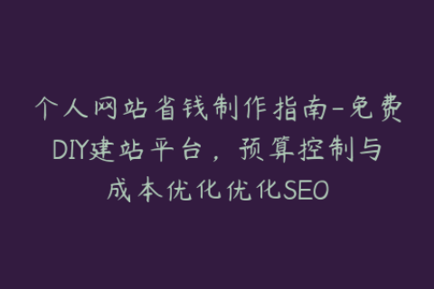 个人网站省钱制作指南-免费DIY建站平台，预算控制与成本优化优化SEO