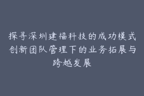 探寻深圳建福科技的成功模式创新团队管理下的业务拓展与跨越发展
