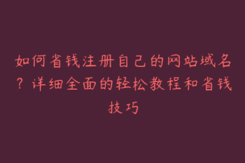 如何省钱注册自己的网站域名？详细全面的轻松教程和省钱技巧