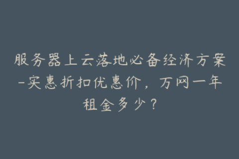 服务器上云落地必备经济方案-实惠折扣优惠价，万网一年租金多少？