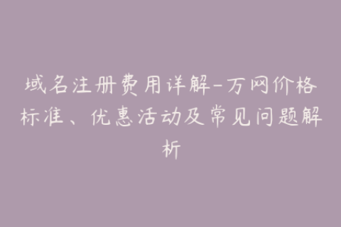 域名注册费用详解-万网价格标准、优惠活动及常见问题解析