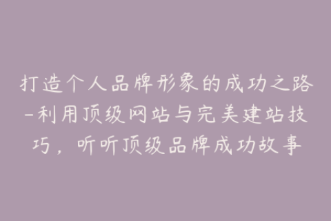 打造个人品牌形象的成功之路-利用顶级网站与完美建站技巧，听听顶级品牌成功故事