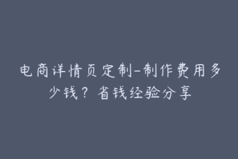 电商详情页定制-制作费用多少钱？省钱经验分享