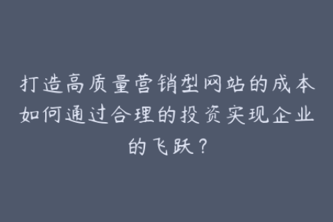 打造高质量营销型网站的成本如何通过合理的投资实现企业的飞跃？