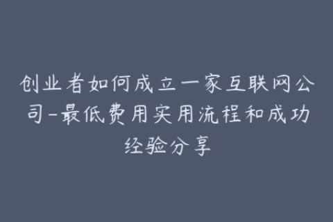 创业者如何成立一家互联网公司-最低费用实用流程和成功经验分享