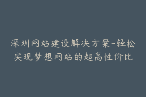 深圳网站建设解决方案-轻松实现梦想网站的超高性价比