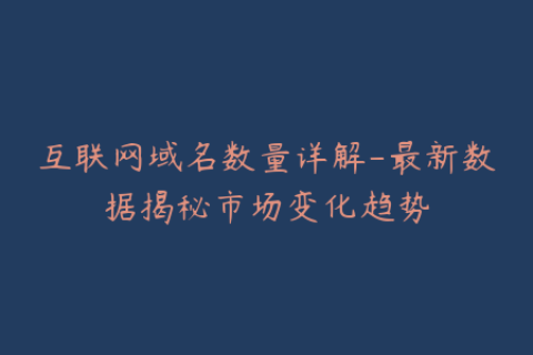 互联网域名数量详解-最新数据揭秘市场变化趋势