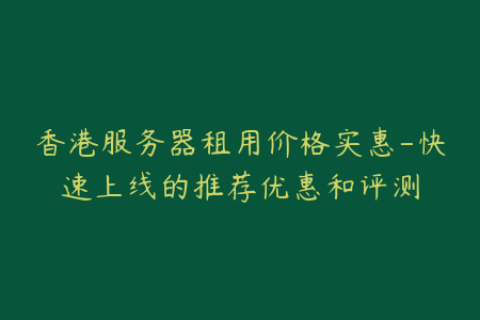 香港服务器租用价格实惠-快速上线的推荐优惠和评测