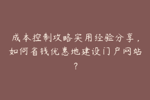 成本控制攻略实用经验分享，如何省钱优惠地建设门户网站？