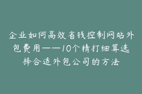 企业如何高效省钱控制网站外包费用——10个精打细算选择合适外包公司的方法