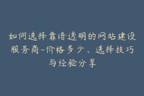 如何选择靠谱透明的网站建设服务商-价格多少、选择技巧与经验分享