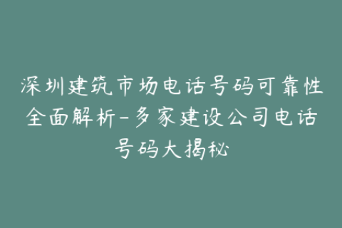 深圳建筑市场电话号码可靠性全面解析-多家建设公司电话号码大揭秘