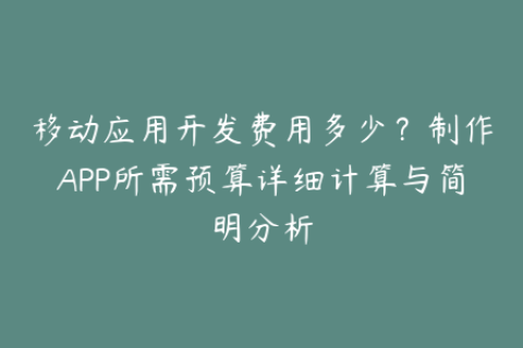 移动应用开发费用多少？制作APP所需预算详细计算与简明分析