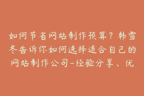 如何节省网站制作预算？韩雪冬告诉你如何选择适合自己的网站制作公司-经验分享、优惠活动、专业公司