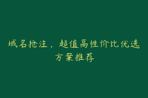 域名抢注，超值高性价比优选方案推荐