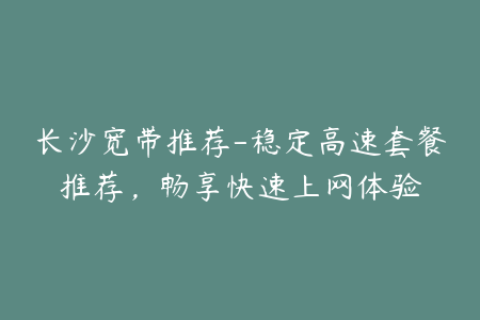长沙宽带推荐-稳定高速套餐推荐，畅享快速上网体验