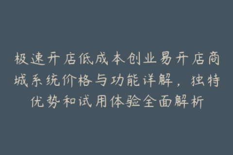 极速开店低成本创业易开店商城系统价格与功能详解，独特优势和试用体验全面解析