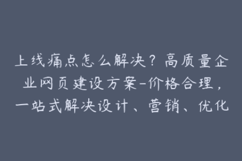 上线痛点怎么解决？高质量企业网页建设方案-价格合理，一站式解决设计、营销、优化等问题