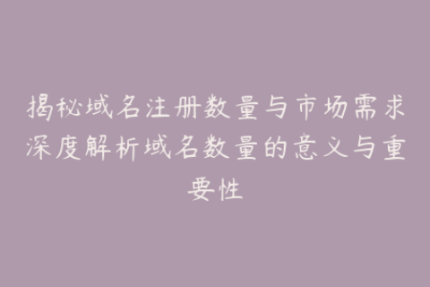 揭秘域名注册数量与市场需求深度解析域名数量的意义与重要性