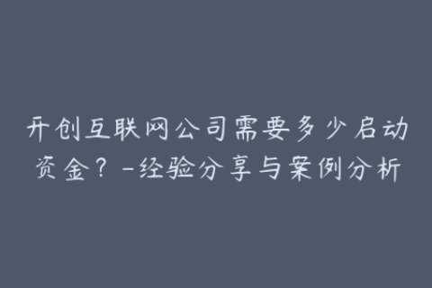 开创互联网公司需要多少启动资金？-经验分享与案例分析