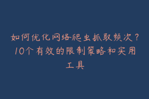 如何优化网络爬虫抓取频次？10个有效的限制策略和实用工具