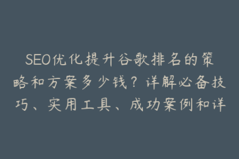 SEO优化提升谷歌排名的策略和方案多少钱？详解必备技巧、实用工具、成功案例和详尽教程