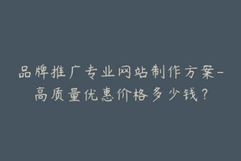 品牌推广专业网站制作方案-高质量优惠价格多少钱？
