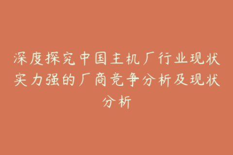 深度探究中国主机厂行业现状实力强的厂商竞争分析及现状分析