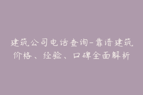 建筑公司电话查询-靠谱建筑价格、经验、口碑全面解析