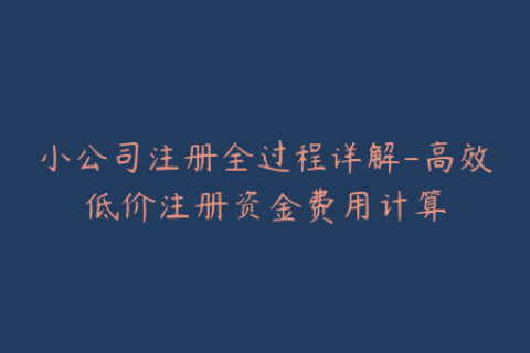 小公司注册全过程详解-高效低价注册资金费用计算