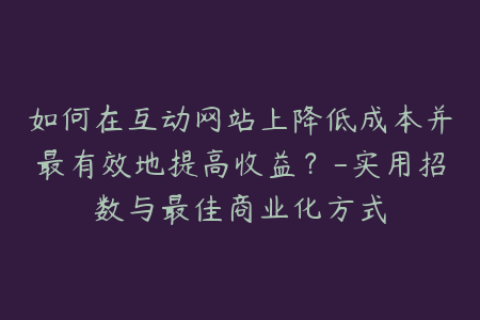 如何在互动网站上降低成本并最有效地提高收益？-实用招数与最佳商业化方式