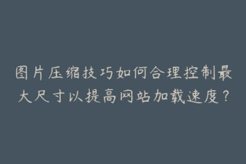 图片压缩技巧如何合理控制最大尺寸以提高网站加载速度？