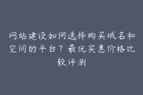 网站建设如何选择购买域名和空间的平台？最优实惠价格比较评测