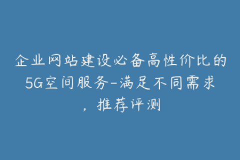 企业网站建设必备高性价比的5G空间服务-满足不同需求，推荐评测
