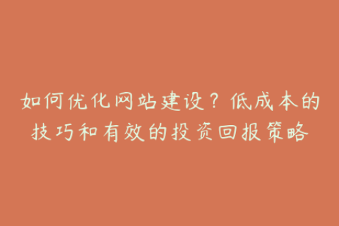 如何优化网站建设？低成本的技巧和有效的投资回报策略